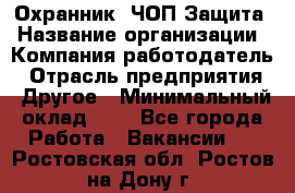 Охранник. ЧОП Защита › Название организации ­ Компания-работодатель › Отрасль предприятия ­ Другое › Минимальный оклад ­ 1 - Все города Работа » Вакансии   . Ростовская обл.,Ростов-на-Дону г.